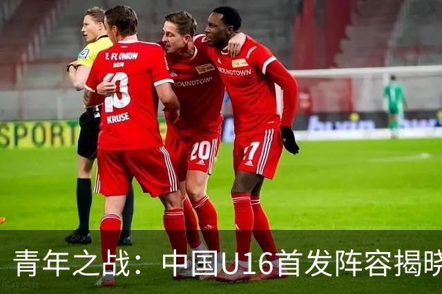 青年之战：中国U16首发阵容揭晓，将迎战吉尔吉斯斯坦